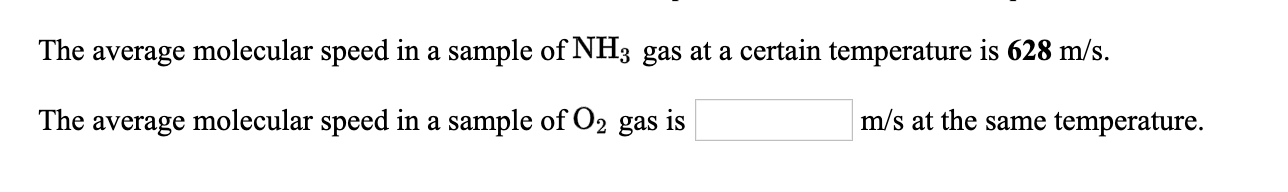 The average molecular speed in a sample of NH3 gas at a certain temperature is 628 m/s.
The average molecular speed in a sample of O2 gas is
m/s at the same temperature.
