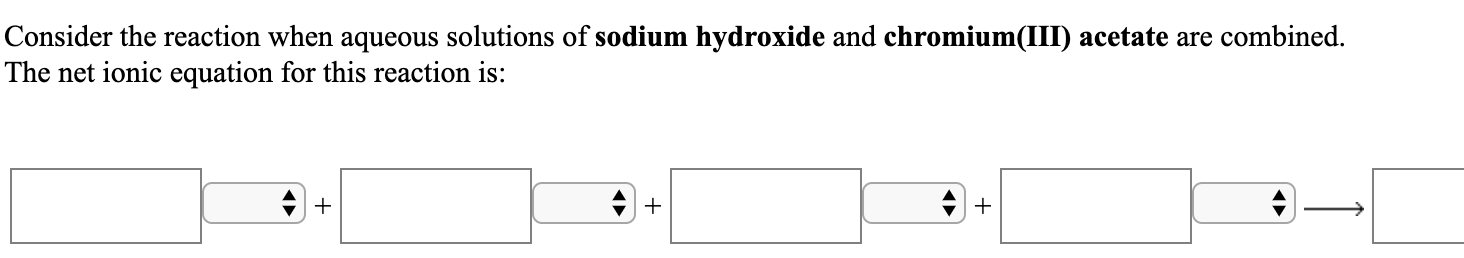 Consider the reaction when aqueous solutions of sodium hydroxide and chromium(III) acetate are combined.
The net ionic equation for this reaction is:
