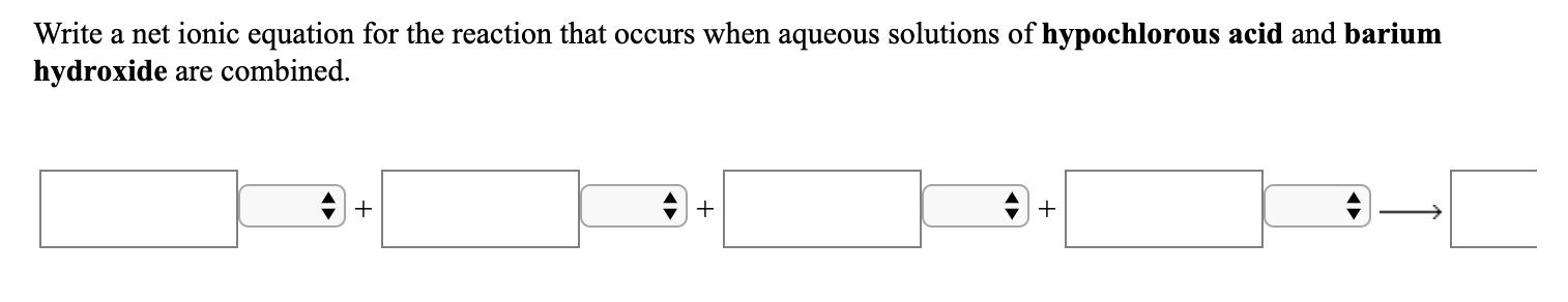 Write a net ionic equation for the reaction that occurs when aqueous solutions of hypochlorous acid and barium
hydroxide are combined.
