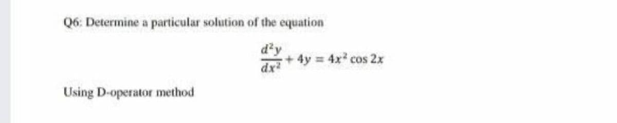 Q6: Determine a particular solution of the equation
d'y
dr+ 4y = 4x cos 2x
Using D-operator method

