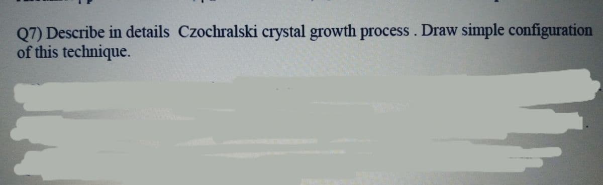 Q7) Describe in details Czochralski crystal growth process. Draw simple configuration
of this technique.
