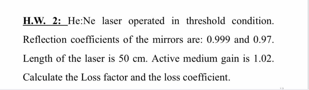 H.W. 2: _He:Ne laser operated in threshold condition.
Reflection coefficients of the mirrors are: 0.999 and 0.97.
Length of the laser is 50 cm. Active medium gain is 1.02.
Calculate the Loss factor and the loss coefficient.
