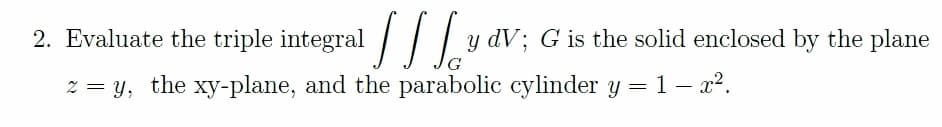 2. Evaluate the triple integral / / | y dV; G is the solid enclosed by the plane
% = y, the xy-plane, and the parabolic cylinder y = 1 – x2.
