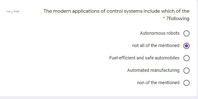 The modern applications of control systems include which of the
?following
Autonomous robots
not all of the mentioned
Fuel-efficient and safe automobiles
Automated manufacturing O
non of the mentioned O
