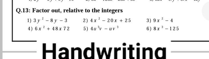 Q.13: Factor out, relative to the integers
2) 4x 2- 20x + 25
3) 9x ? - 4
1) 3 y - 8 y - 3
4) 6 x ? + 48x 72
5) 4u 'v - uv 3
6) 8x - 125
Handwriting
