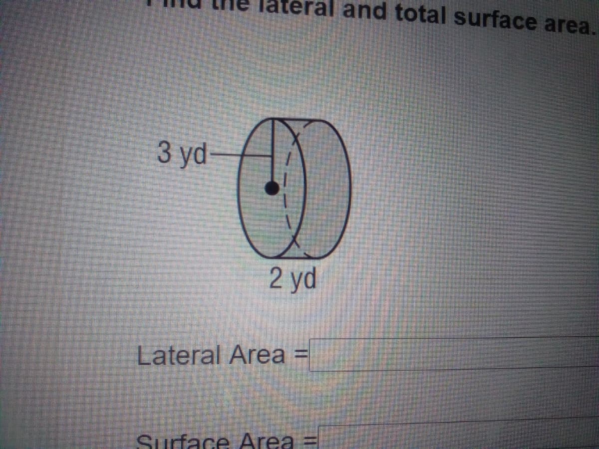 ral and total surface area.
3 yd
2 yd
Lateral Area =
Surface Area =
