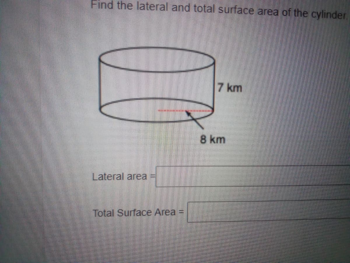 Find the lateral and total surface area of the cylinder.
7 km
8 km
Lateral area
Total Surface Area =
