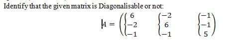 Identify that the given matrix is Diagonalisable or not:
-2
6
5
