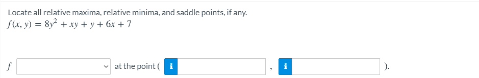 Locate all relative maxima, relative minima, and saddle points, if any.
f(x, y) = 8y + xy + y + 6x + 7
at the point ( i
).
