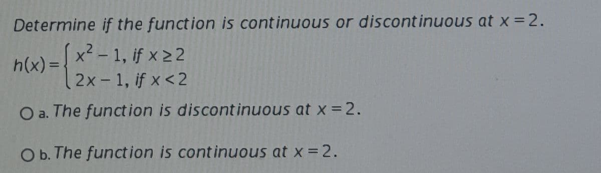 Determine if the function is continuous or discontinuous at x =2.
x² – 1, if x 22
n(x) =
2x- 1, if x <2
%3D
O a. The function is discont inuous at x =2.
Ob. The function is continuous at x = 2.
