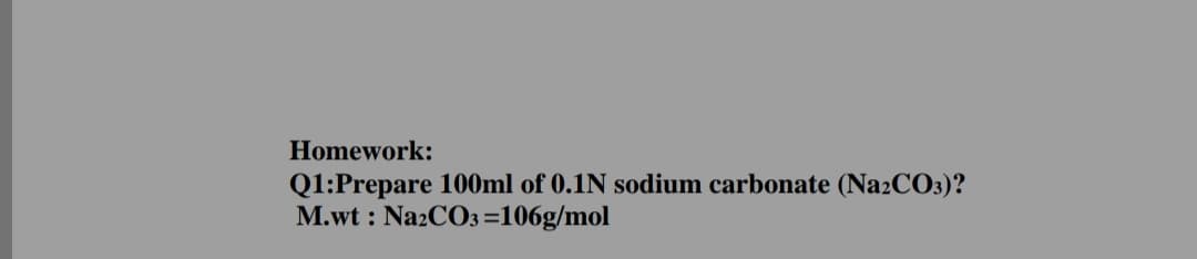 Homework:
Q1:Prepare 100ml of 0.1N sodium carbonate (Na2CO3)?
M.wt : Na2CO3 =106g/mol
