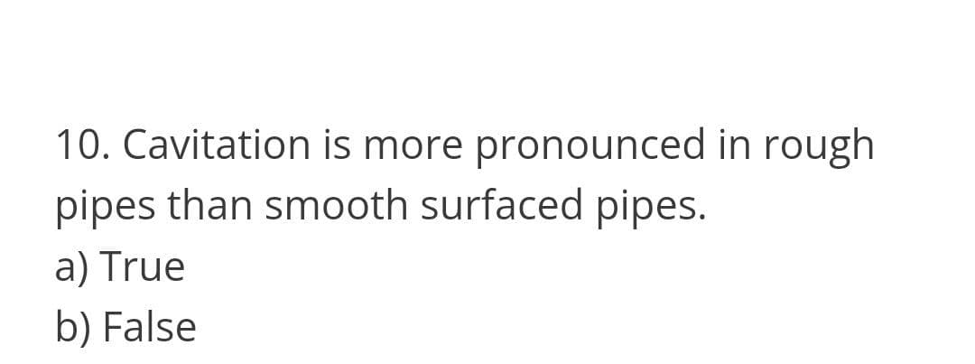 10. Cavitation is more pronounced in rough
pipes than smooth surfaced pipes.
a) True
b) False
