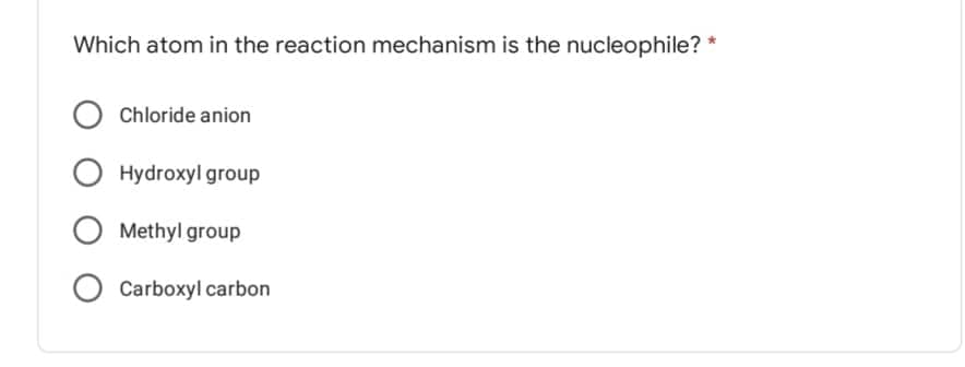 Which atom in the reaction mechanism is the nucleophile? *
Chloride anion
O Hydroxyl group
Methyl group
Carboxyl carbon