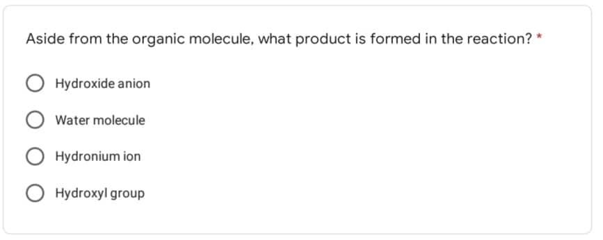 Aside from the organic molecule, what product is formed in the reaction? *
O Hydroxide anion
O Water molecule
O Hydronium ion
O Hydroxyl group