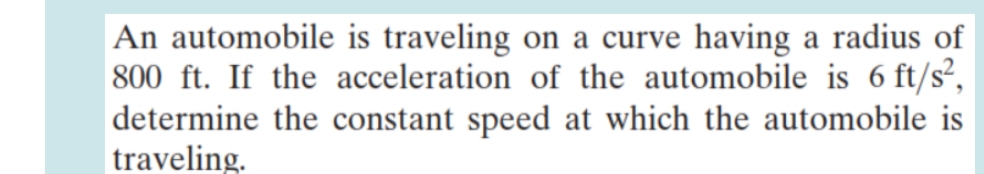 An automobile is traveling on a curve having a radius of
800 ft. If the acceleration of the automobile is 6 ft/s²,
determine the constant speed at which the automobile is
traveling.
