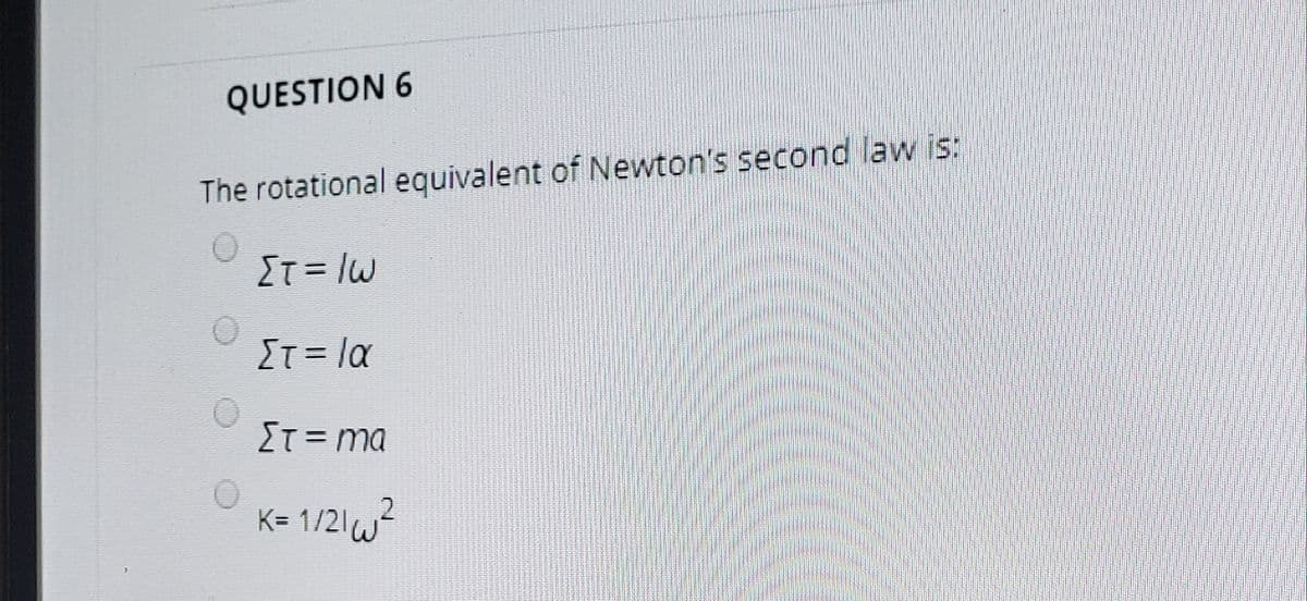 QUESTION 6
The rotational equivalent of Newton's second law is:
IT = IW
IT = la
ΣΤ= ma
K= 1/21w²
