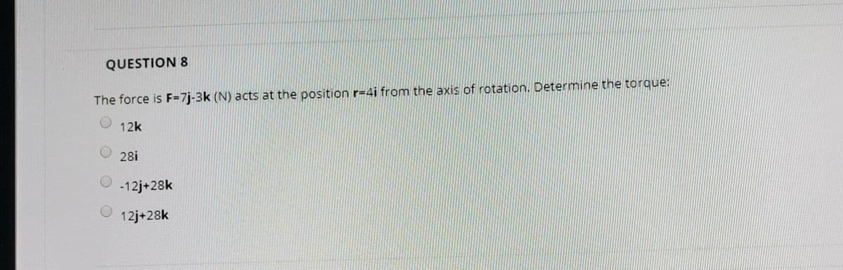 QUESTION 8
The force is F=7j-3k (N) acts at the position r=4i from the axis of rotation. Determine the torque:
12k
28i
-12j+28k
12j+28k
