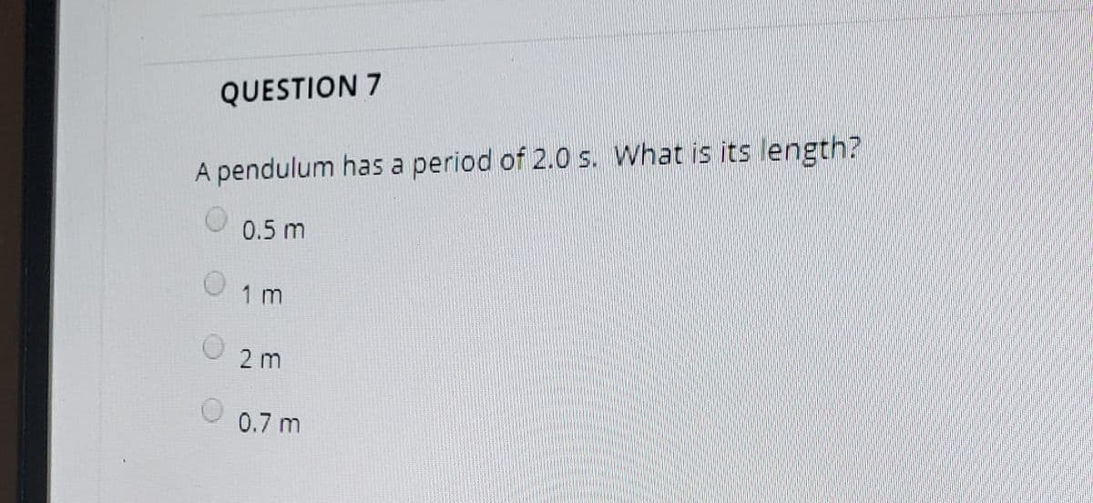 QUESTION 7
A pendulum has a period of 2.0 s. What is its ength?
0.5 m
1 m
2 m
0.7 m
