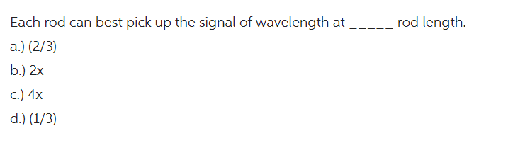 Each rod can best pick up the signal of wavelength at
a.) (2/3)
b.) 2x
c.) 4x
d.) (1/3)
rod length.