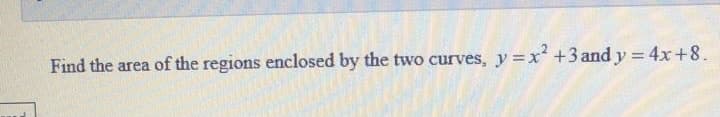 %3D
Find the area of the regions enclosed by the two curves, y =x +3 and y = 4x+8.
