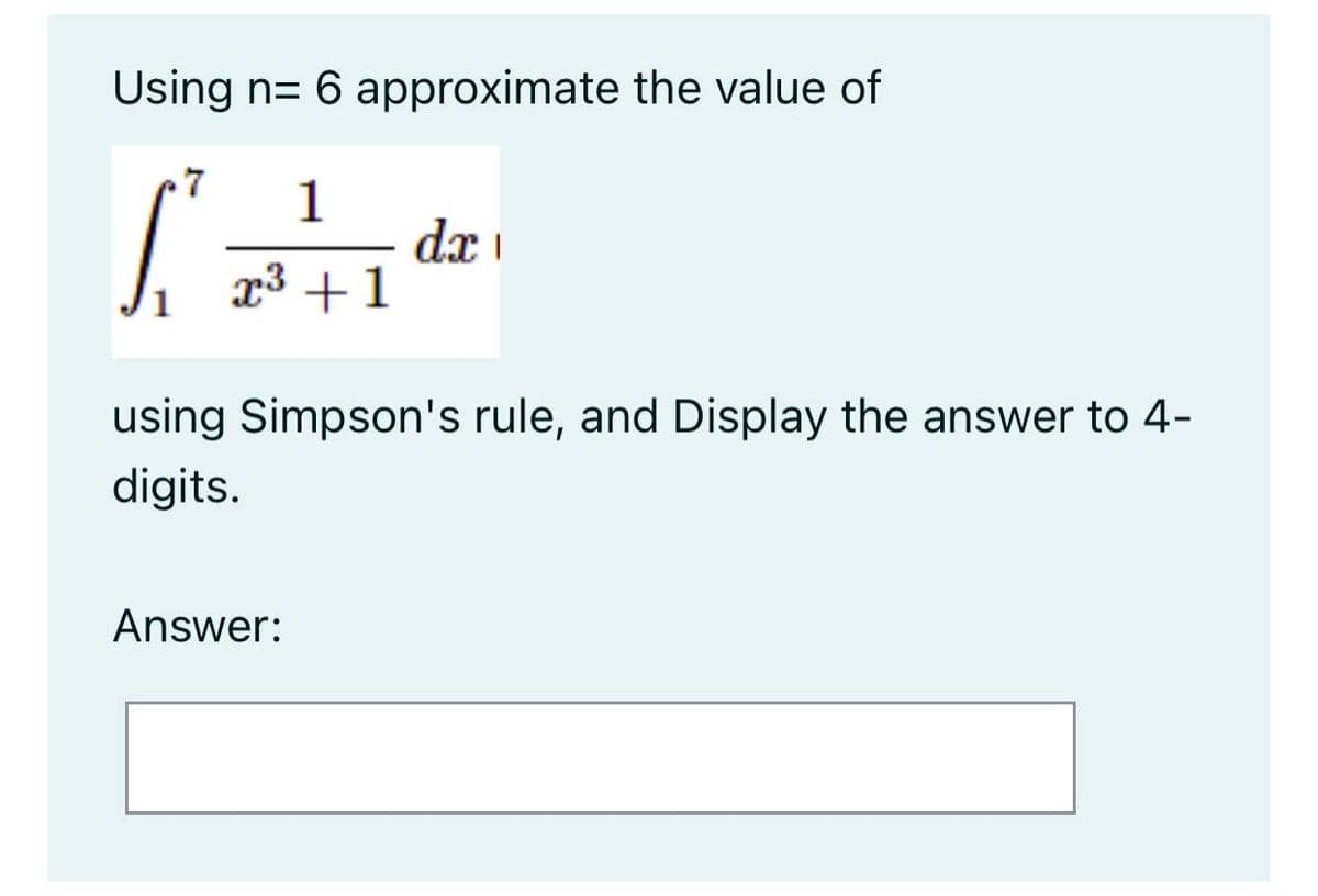 Using n= 6 approximate the value of
7
1
dx
x3 +1
using Simpson's rule, and Display the answer to 4-
digits.
Answer:
