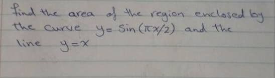 Iind the area
f the region enclosed by
the Curve y= Sin (Tx/2) and the
line
