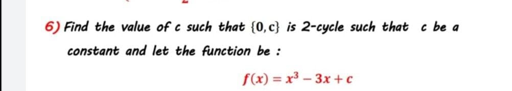 6) Find the value of c such that {0, c} is 2-cycle such that c be a
constant and let the function be :
f(x) = x³ – 3x + c
