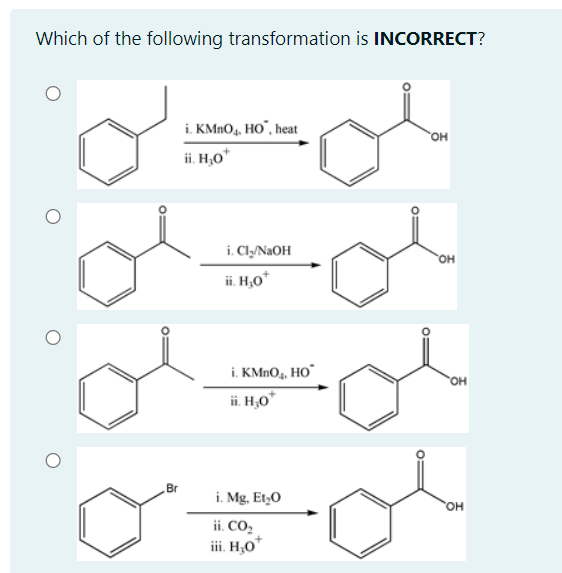 Which of the following transformation is INCORRECT?
i. KMNO, HO", heat
ii. H,0*
i. Cly/N2OH
HO.
ii. H,0*
i. KMNO4, HO"
ii. H,O*
HO.
Br
i. Mg, Et,0
OH
ii. CO2
iii. H;O"
