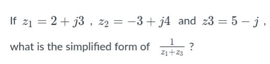 If 21 = 2+ j3 , z2 = -3+ j4 and 23 = 5 – j,
what is the simplified form of
1
?
21+23
