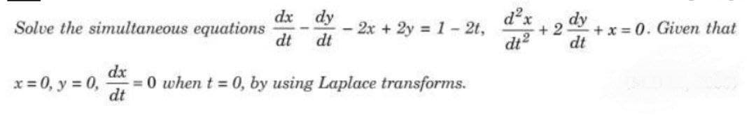 dx dy
Solve the simultaneous equations
dt
2x + 2y 1- 2t,
dt
dy
+ x = 0. Given that
dt
dt
x = 0, y = 0,
dx
= 0 when t = 0, by using Laplace transforms.
dt

