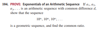 104. PROVE: Exponentials of an Arithmetic Sequence If a1, az,
az, .. is an arithmetic sequence with common difference d,
show that the sequence
10", 10", 10", . ..
is a geometric sequence, and find the common ratio.
