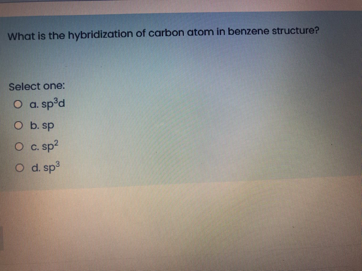 What is the hybridization of carbon atom in benzene structure?
Select one:
O a. spºd
O b. sp
O c. sp?
O d. spº
