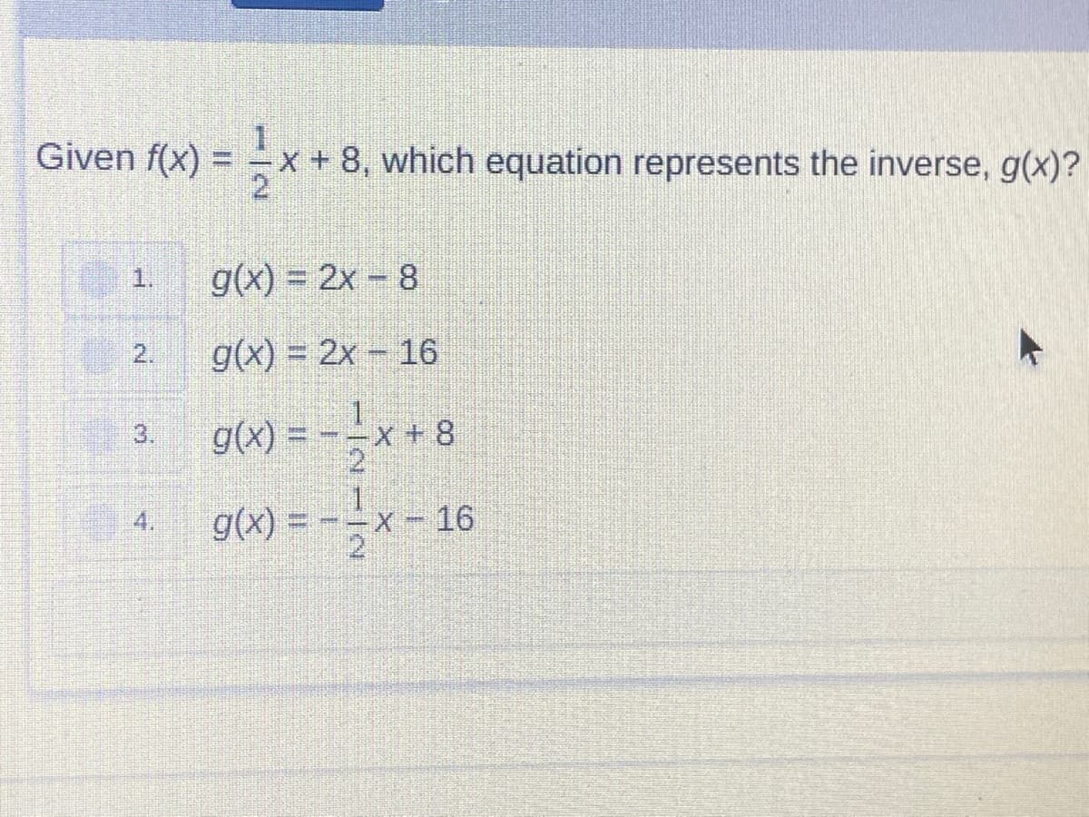 Given f(x) = -x + 8, which equation represents the inverse, g(x)?
1.
g(x) = 2x - 8
g(x) = 2x - 16
g(x) = --x + 8
1
X+8
2.
3.
4.
g(x) = -=x - 16
2.
