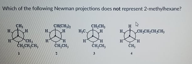 Which of the following Newman projections does not represent 2-methylhexane?
論
CH3
CH(CH;)2
H.
CH,CH;
H;C.
CH-CH,CH CH;
H.
CH3
CH,CH,CH,
TH
ČH,CH,
H.
H.
CH,CH,
4
