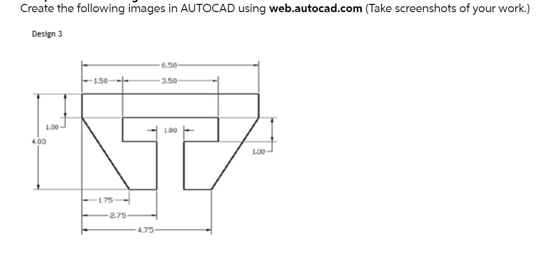 Create the following images in AUTOCAD using web.autocad.com (Take screenshots of your work.)
Design 3
6.50
1.50--
3.50
1.00
1.00
4.00
1.00
1.75
2.75
4.75
