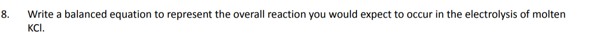 8.
Write a balanced equation to represent the overall reaction you would expect to occur in the electrolysis of molten
KCI.
