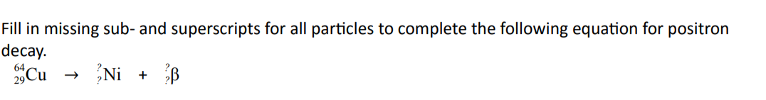 Fill in missing sub- and superscripts for all particles to complete the following equation for positron
decay.
Cu
Ni + B
