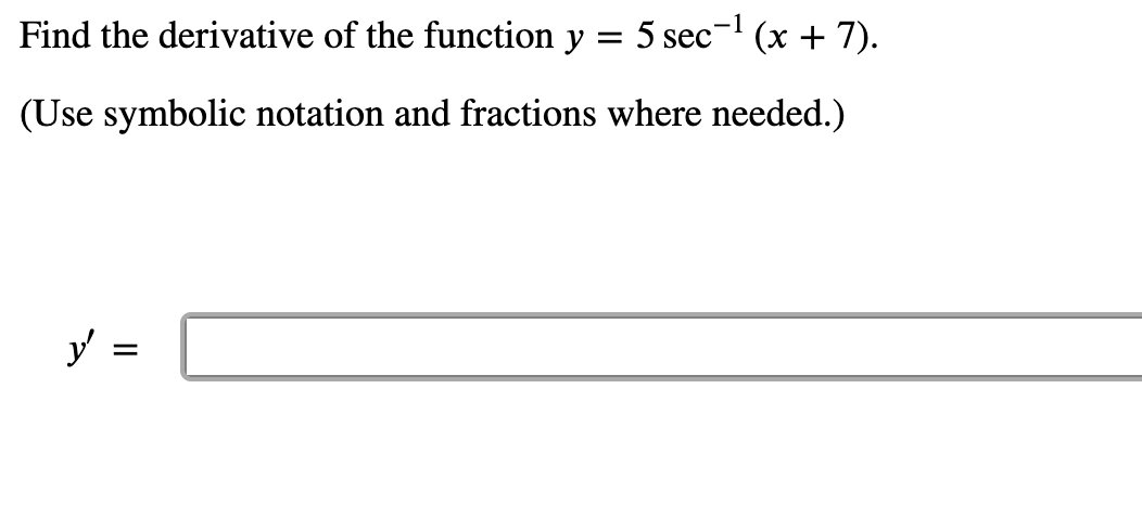 Find the derivative of the function y = 5 sec- (x + 7).
(Use symbolic notation and fractions where needed.)
y =
