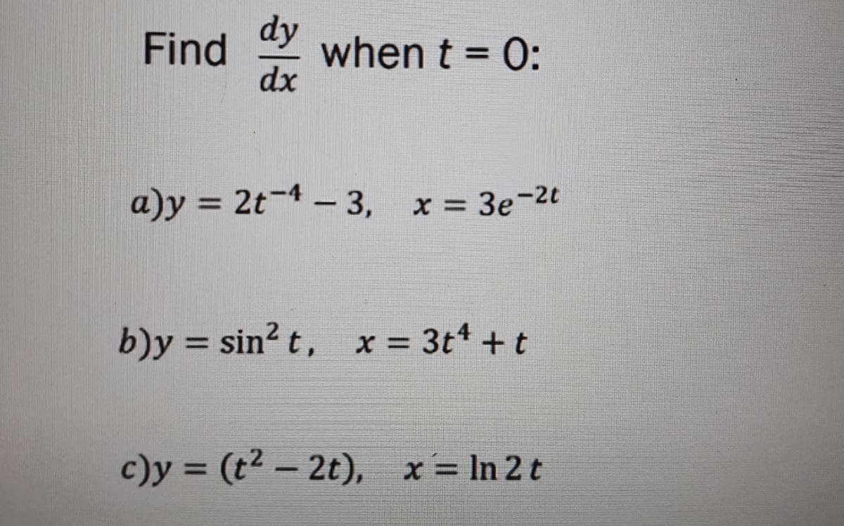 dy
when t = 0:
dx
Find
%3D
a)y = 2t-4 - 3,
x = 3e-2t
b)y = sin? t, x = 3t* +t
%3D
c)y = (t2 - 2t), x= In 2 t
