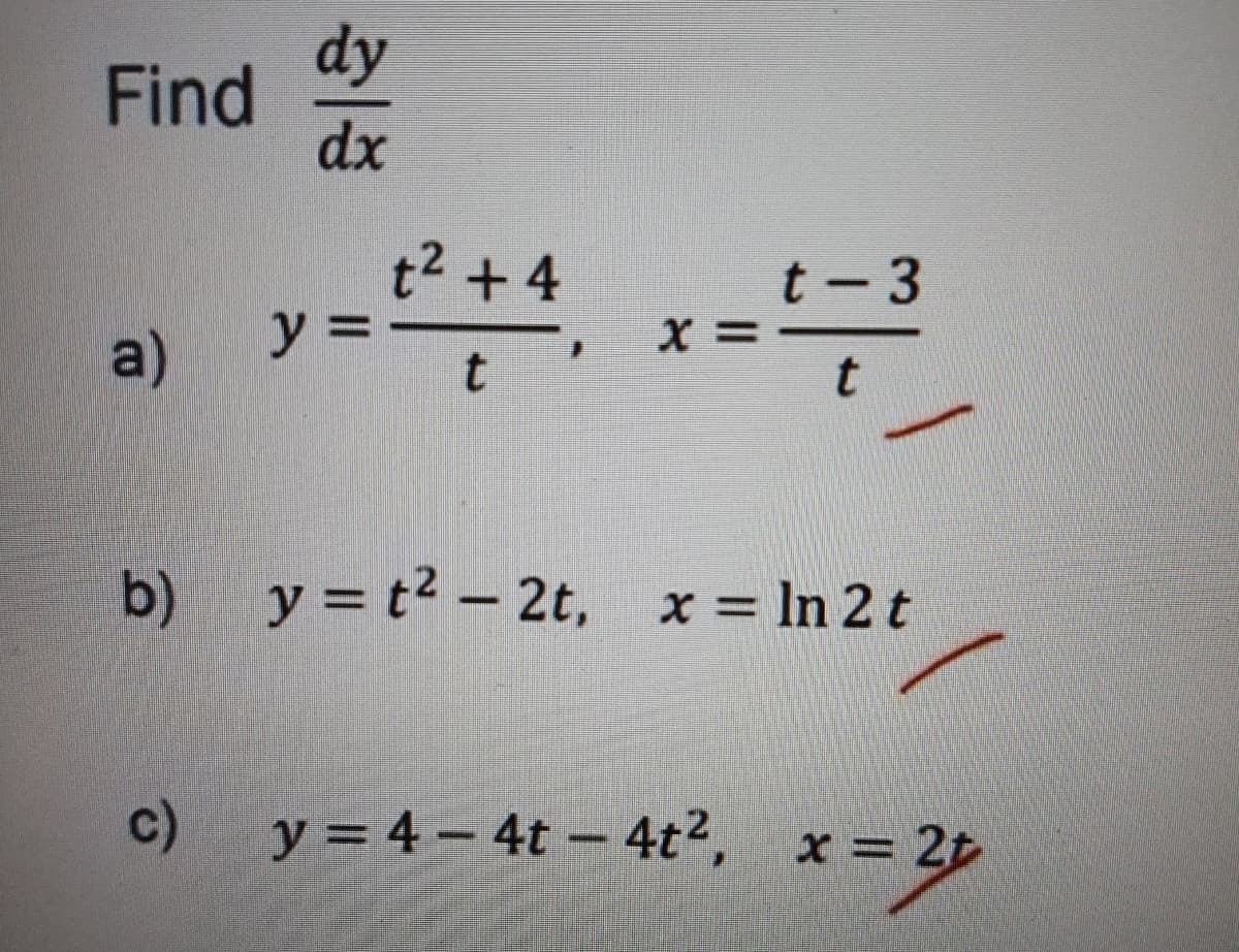 dy
Find
dx
t2 +4
y%3D
t - 3
X =
a)
b)
y = t2 – 2t, x = In 2t
c)
y = 4 - 4t - 4t2,
x = 2t
