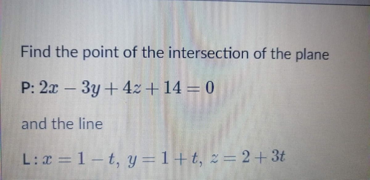 Find the point of the intersection of the plane
P: 2a – 3y + 42 + 14 = 0
and the line
L:x = 1 – t, y = 1+t, z = 2+3t
