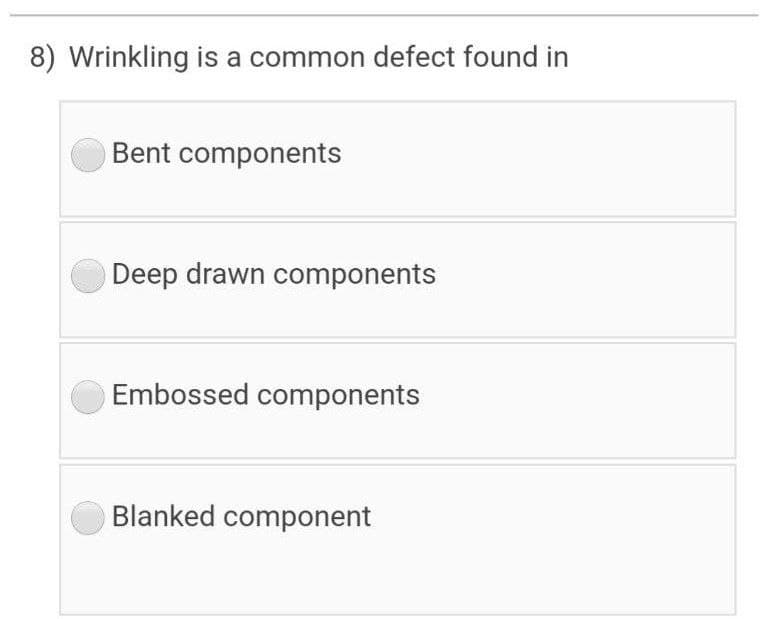 8) Wrinkling is a common defect found in
Bent components
Deep drawn components
Embossed components
Blanked component
