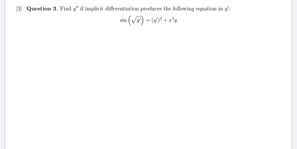 Question 3. Find y" if implicit differentiation produces the following equation in y':
sin (Vy) = (4)° + x'y
