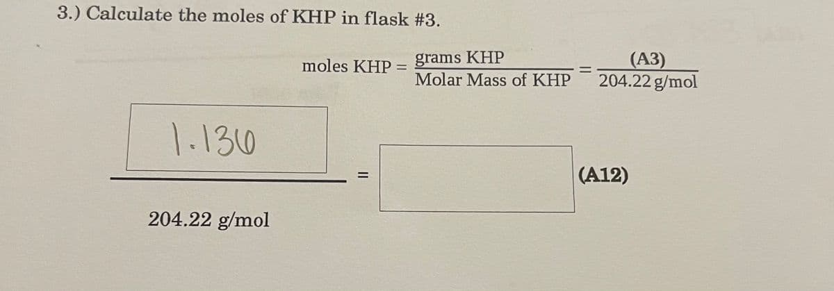 3.) Calculate the moles of KHP in flask #3.
grams KHP
Molar Mass of KHP
(АЗ)
204.22 g/mol
moles KHP
1.130
(A12)
204.22 g/mol
II
