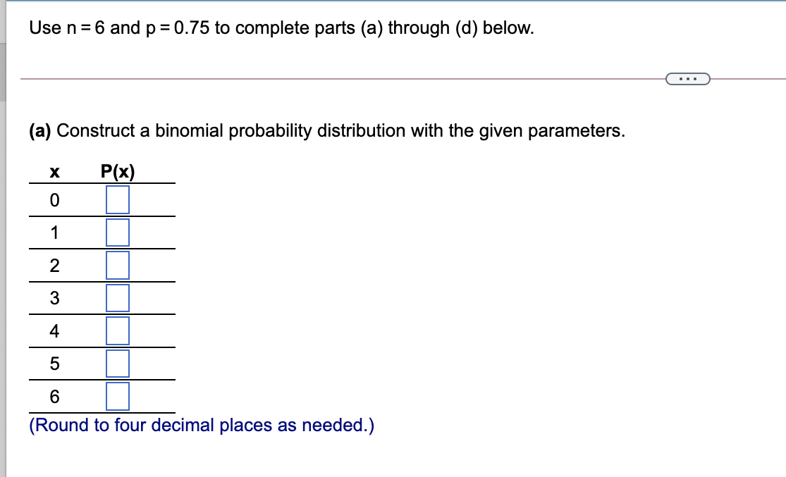 Use n= 6 and p = 0.75 to complete parts (a) through (d) below.
..
(a) Construct a binomial probability distribution with the given parameters.
P(x)
1
2
3
4
6
(Round to four decimal places as needed.)
