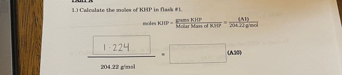 1.) Calculate the moles of KHP in flask #1.
grams KHP
Molar Mass of KHP
(A1)
204.22 g/mol
moles KHP =
1.224
(A10)
%D
204.22 g/mol
