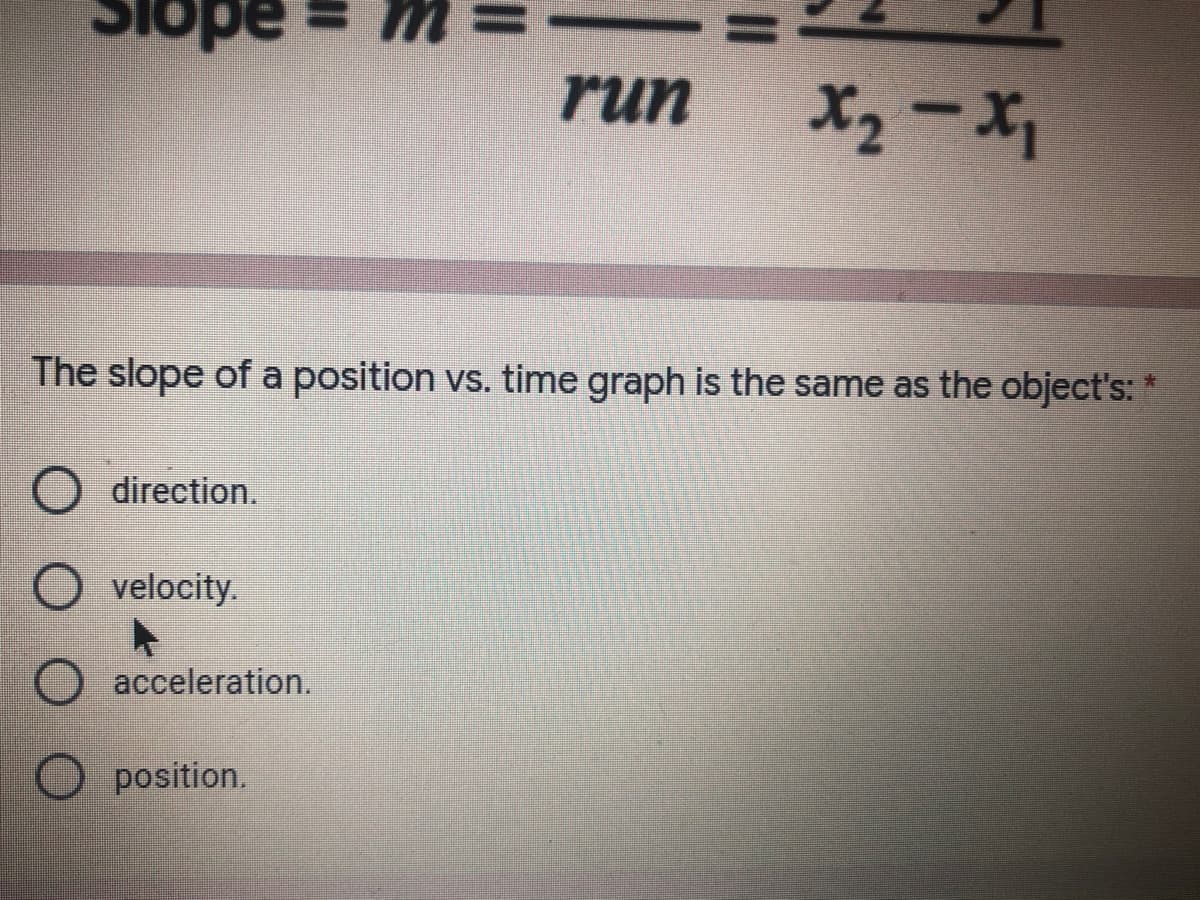 Slope
run
X2 - X,
The slope of a position vs. time graph is the same as the object's:
O direction.
O velocity.
acceleration.
position.
