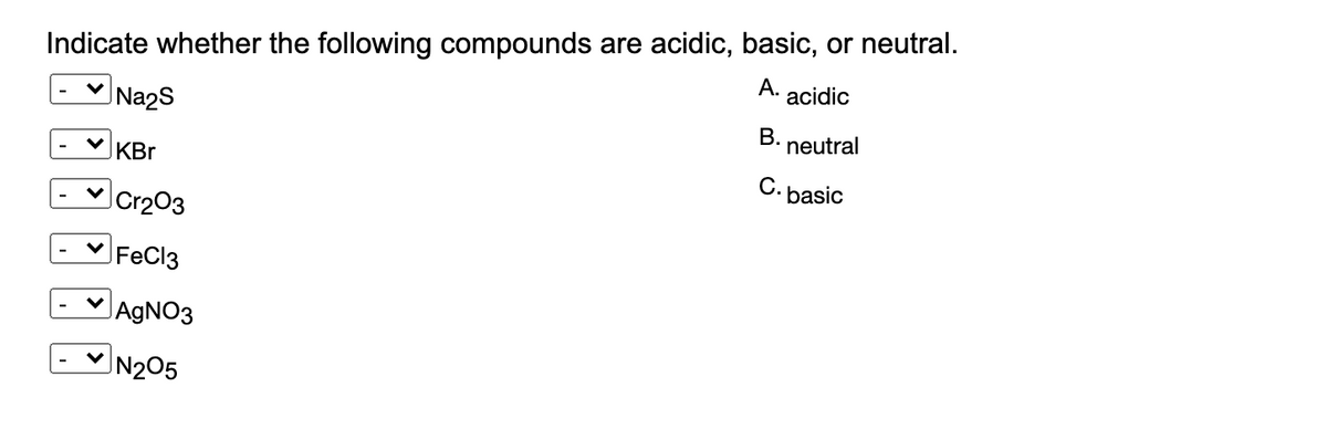 Indicate whether the following compounds are acidic, basic, or neutral.
А.
acidic
Na2S
В.
neutral
KBr
C. basic
- v Cr203
FeCl3
JAGNO3
N205
