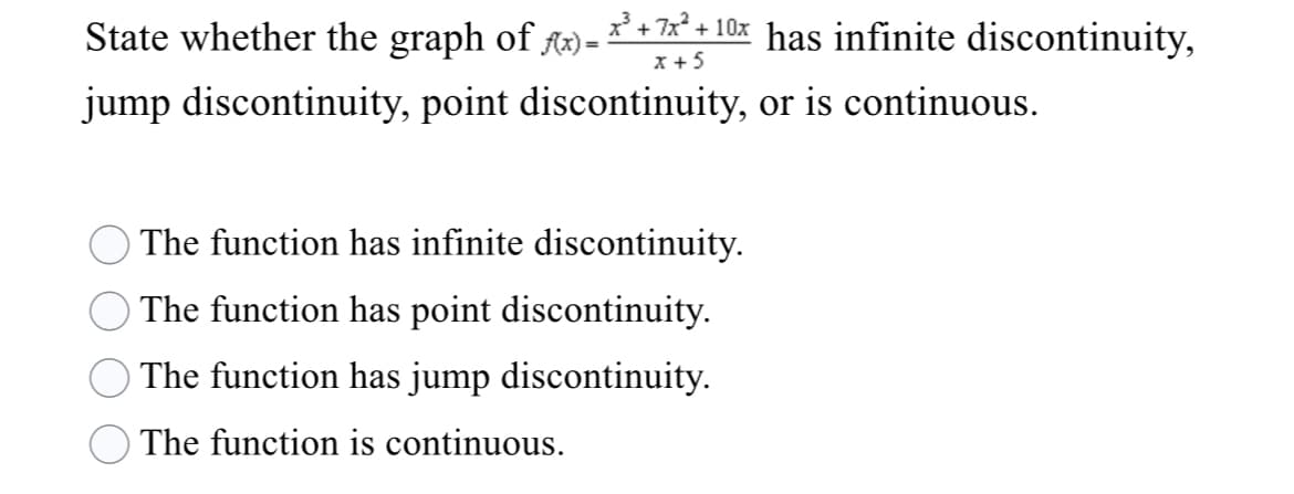 State whether the graph of f) = * + 7x* + 10x has infinite discontinuity,
jump discontinuity, point discontinuity, or is continuous.
The function has infinite discontinuity.
The function has point discontinuity.
The function has jump discontinuity.
The function is continuous.
