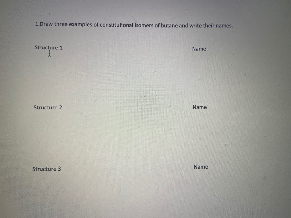 1.Draw three examples of constitutional isomers of butane and write their names.
Structure 1
Name
Structure 2
Name
Name
Structure 3
